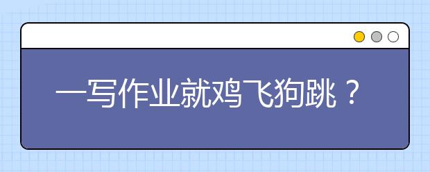 一寫作業(yè)就雞飛狗跳？小學(xué)家長這樣輔導(dǎo)作業(yè)，戰(zhàn)勝心梗