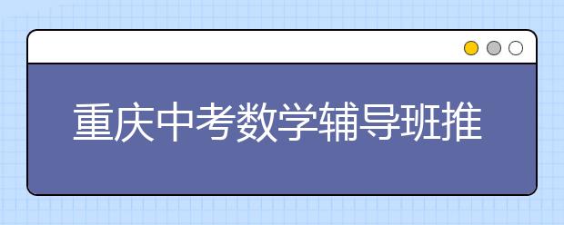 重慶中考數(shù)學(xué)輔導(dǎo)班推薦考試時間分配技巧