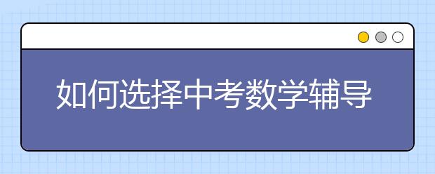 如何選擇中考數(shù)學輔導班