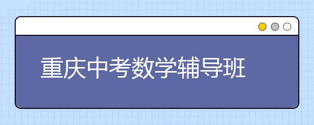 重慶中考數(shù)學(xué)輔導(dǎo)班 遇到?jīng)]見過的題怎么辦