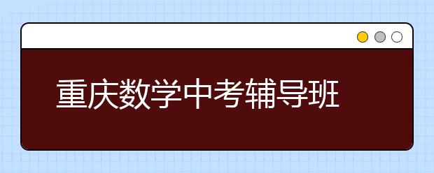 重庆数学中考辅导班 少“背题”多理解题目