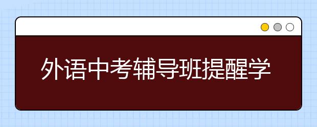 外語(yǔ)中考輔導(dǎo)班提醒學(xué)習(xí)英語(yǔ)的幾個(gè)錯(cuò)誤觀念