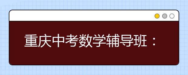 重庆中考数学辅导班：得几何者得中考数学