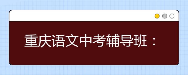 重庆语文中考辅导班：高分作文这般便可炼成