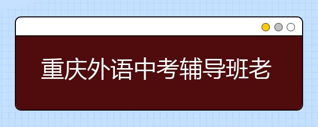 重慶外語(yǔ)中考輔導(dǎo)班老師如何輔導(dǎo)