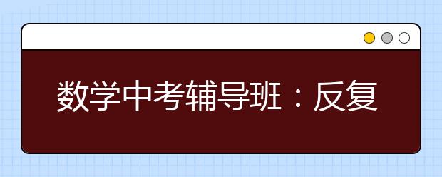 數(shù)學(xué)中考輔導(dǎo)班：反復(fù)訓(xùn)練 進(jìn)入高效思維狀態(tài)