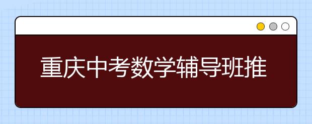 重庆中考数学辅导班推荐数学复习三原则