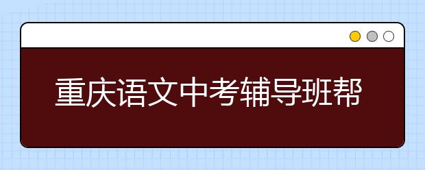 重庆语文中考辅导班帮你把握命题方向
