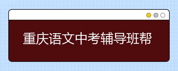 重慶語(yǔ)文中考輔導(dǎo)班幫你把握命題方向