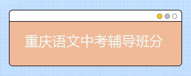重庆语文中考辅导班分享基础知识记忆法宝