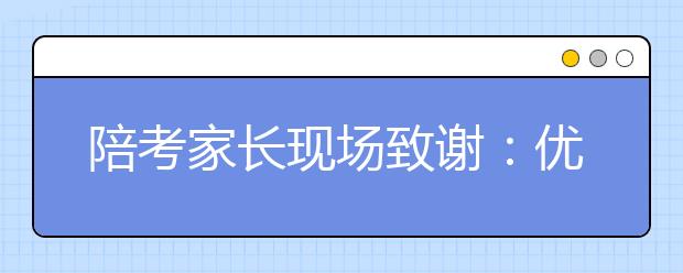 陪考家長(zhǎng)現(xiàn)場(chǎng)致謝：優(yōu)良環(huán)境哪里找？還是大智好學(xué)校！