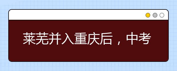 萊蕪并入重慶后，中考會(huì)有哪些變化？