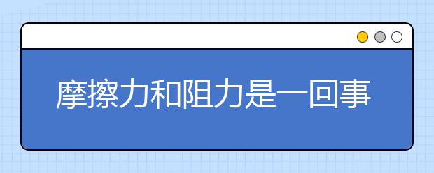 摩擦力和阻力是一回事兒嗎？