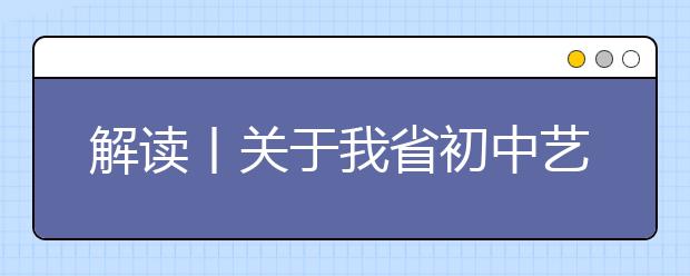 解读丨关于我省初中艺术科目纳入中考的政策解读