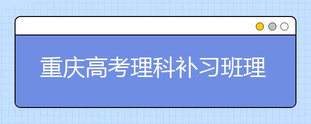 重慶高考理科補(bǔ)習(xí)班理綜補(bǔ)習(xí)重點(diǎn)