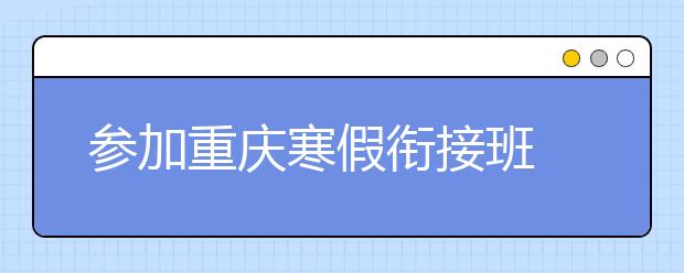 參加重慶寒假銜接班  來年開學(xué)當(dāng)學(xué)霸