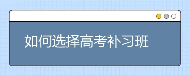 如何选择高考补习班