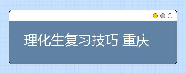 理化生复习技巧 重庆高考理科辅导班开讲