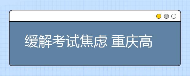 缓解考试焦虑 重庆高考理科辅导班支招