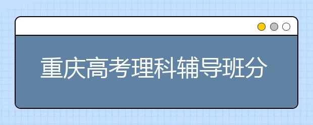 重庆高考理科辅导班分析理综丢分原因