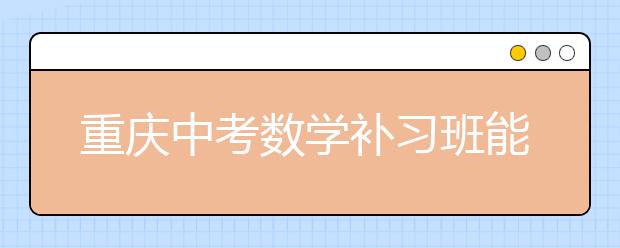 重庆中考数学补习班能够告诉考生的建议