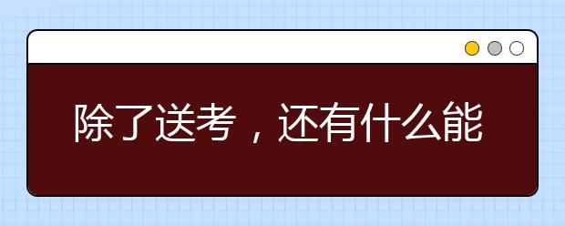 除了送考，還有什么能助考生一臂之力？家長看看！