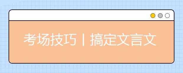 考場技巧丨搞定文言文閱讀只需這三步！