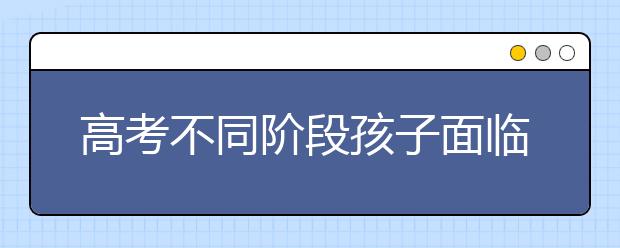 高考不同階段孩子面臨的問題及家長應(yīng)對(duì)