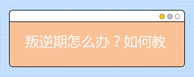 叛逆期怎么办？如何教育叛逆的孩子？