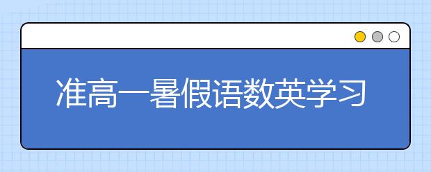 準(zhǔn)高一暑假語數(shù)英學(xué)習(xí)建議指導(dǎo)