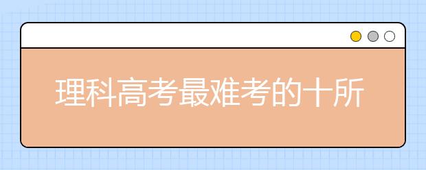 理科高考最難考的十所大學(xué)，果真難爆了！