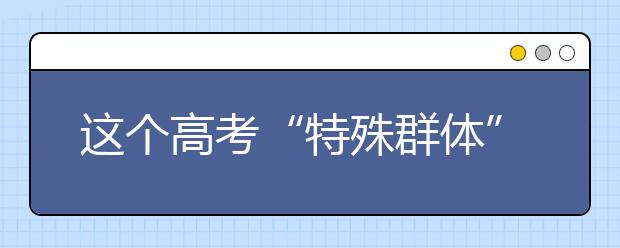 這個(gè)高考“特殊群體”特殊在哪？