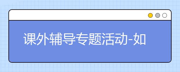 課外輔導(dǎo)專題活動(dòng)-如何讓孩子愛上學(xué)習(xí)