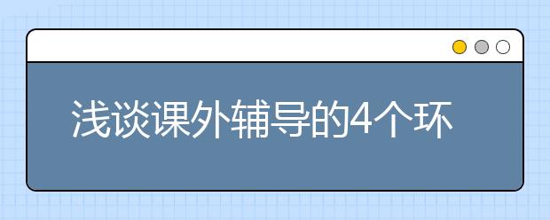 淺談?wù)n外輔導(dǎo)的4個(gè)環(huán)節(jié)以及4個(gè)原則