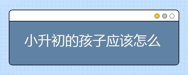 小升初的孩子應(yīng)該怎么適應(yīng)初一的生活