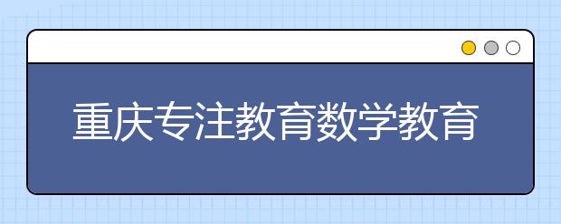 重慶專注教育數學教育理念:如何讓孩子更加積極的學習？