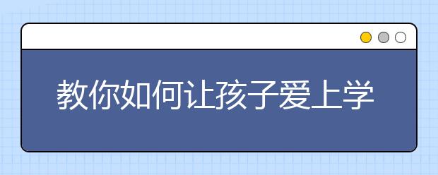 教你如何讓孩子愛(ài)上學(xué)習(xí)