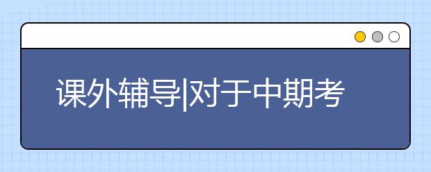 課外輔導(dǎo)|對(duì)于中期考試你不需要“緊張”