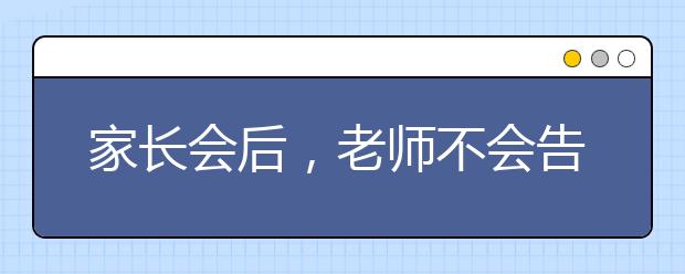 家長(zhǎng)會(huì)后，老師不會(huì)告訴你，但是你要知道的事情！