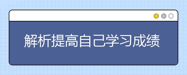 解析提高自己學(xué)習(xí)成績(jī)的技巧方法！