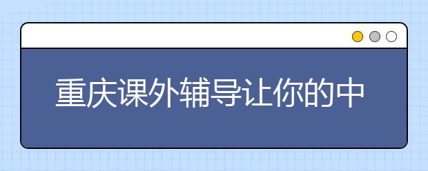 重慶課外輔導讓你的中考狀態(tài)與眾不同！