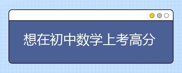 想在初中數學上考高分你需要哪些能力？