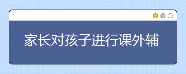 家長對孩子進行課外輔導前，應該知道哪些問題？