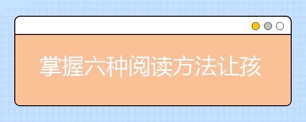 掌握六種閱讀方法讓孩子更好的學(xué)習(xí)