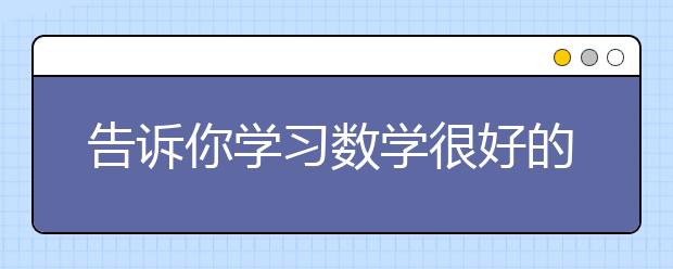 告訴你學(xué)習(xí)數(shù)學(xué)很好的一些習(xí)慣