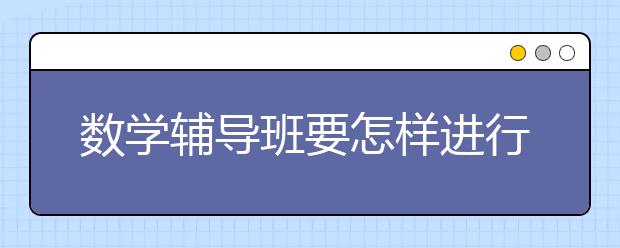 数学辅导班要怎样进行选择呢？