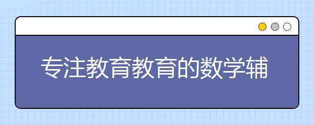 專注教育教育的數(shù)學(xué)輔導(dǎo)效果明顯的得到家長認(rèn)可