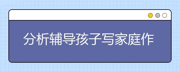 分析輔導(dǎo)孩子寫家庭作業(yè)有著哪些技巧呢？