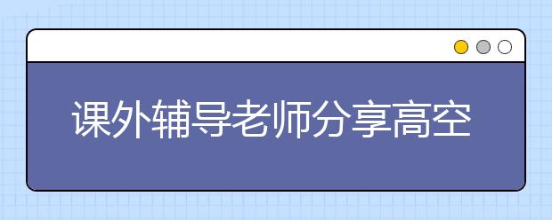 课外辅导老师分享高空文言文的一些断句技巧和方法