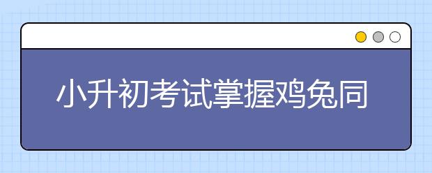 小升初考試掌握雞兔同籠問題，瞬間提高一個(gè)檔次